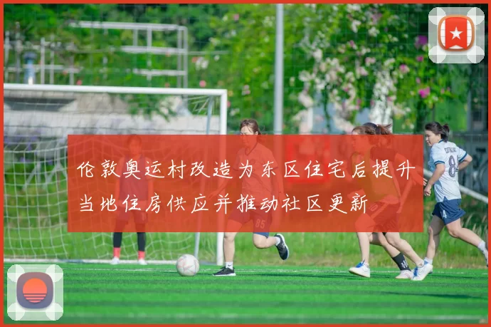 伦敦奥运村改造为东区住宅后提升当地住房供应并推动社区更新