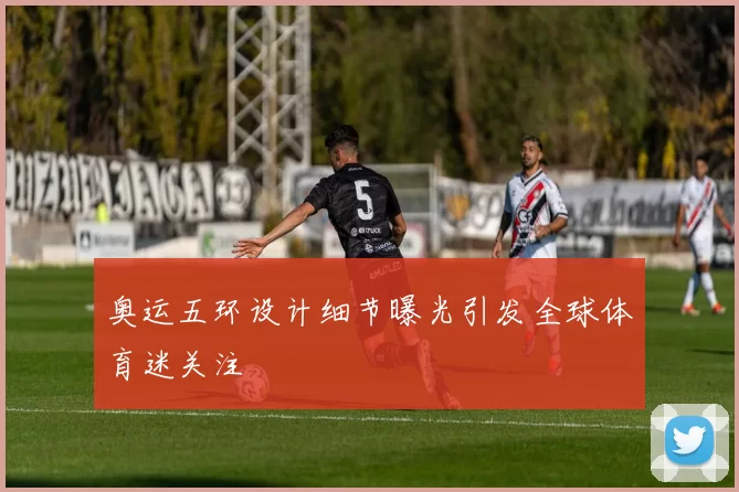 奥运五环设计细节曝光引发全球体育迷关注