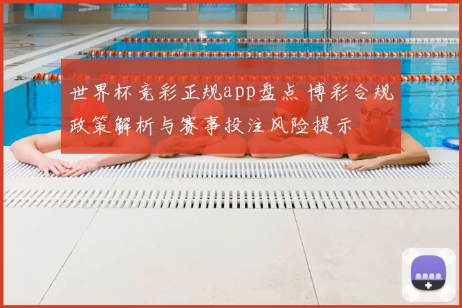 世界杯竞彩正规app盘点 博彩合规政策解析与赛事投注风险提示