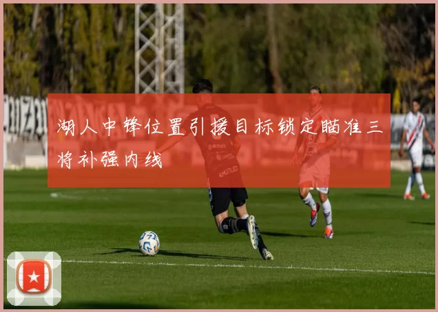 湖人中锋位置引援目标锁定瞄准三将补强内线