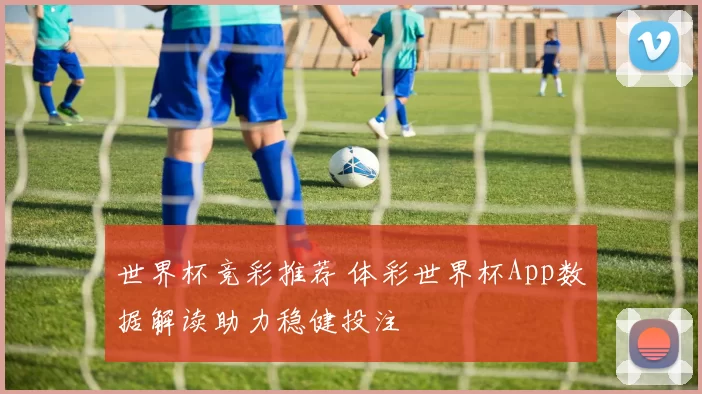 世界杯竞彩推荐 体彩世界杯App数据解读助力稳健投注
