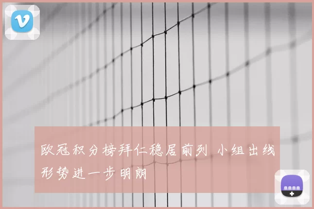 欧冠积分榜拜仁稳居前列 小组出线形势进一步明朗