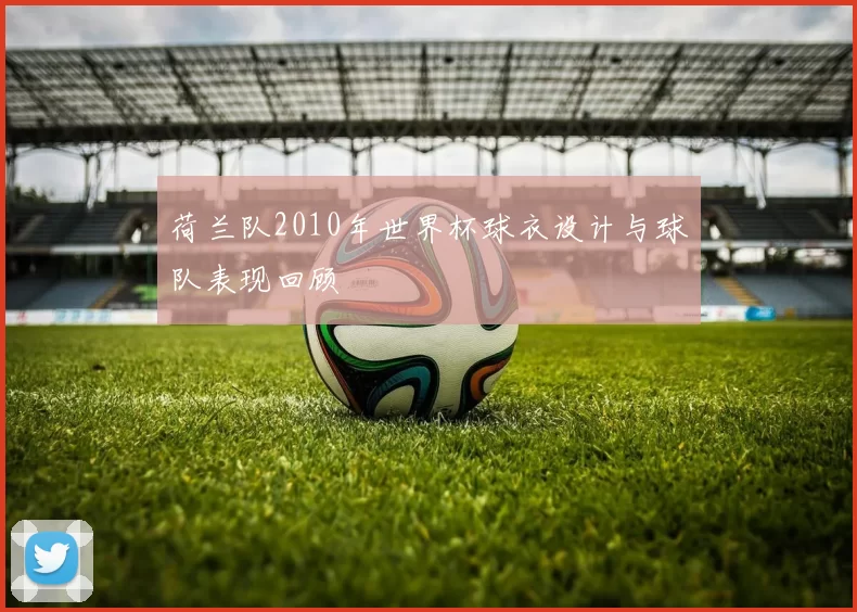 荷兰队2010年世界杯球衣设计与球队表现回顾