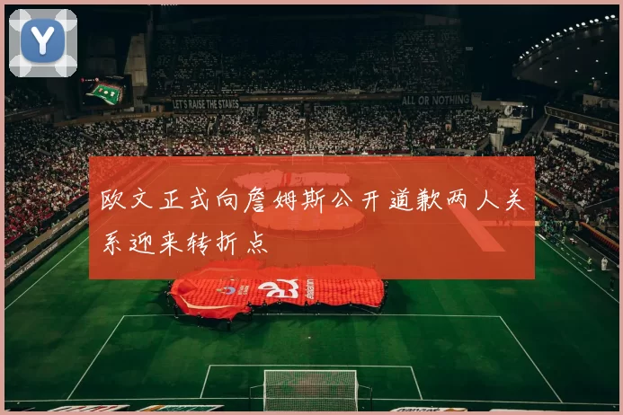 欧文正式向詹姆斯公开道歉两人关系迎来转折点