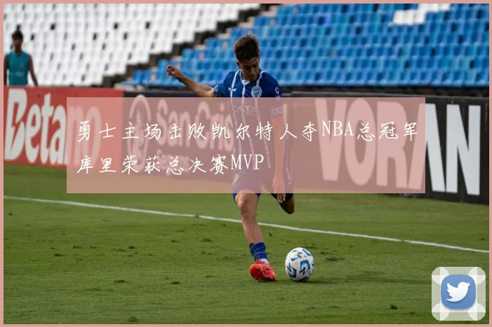 勇士主场击败凯尔特人夺NBA总冠军库里荣获总决赛MVP