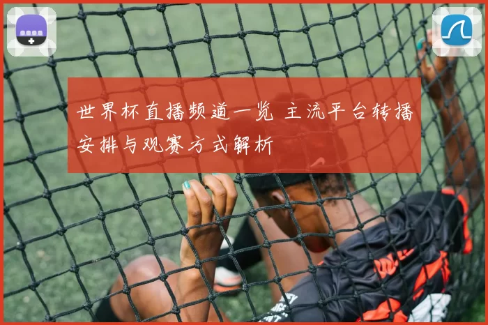 世界杯直播频道一览 主流平台转播安排与观赛方式解析