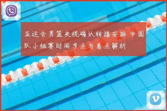 亚运会男篮央视确认转播安排 中国队小组赛时间节点与看点解析