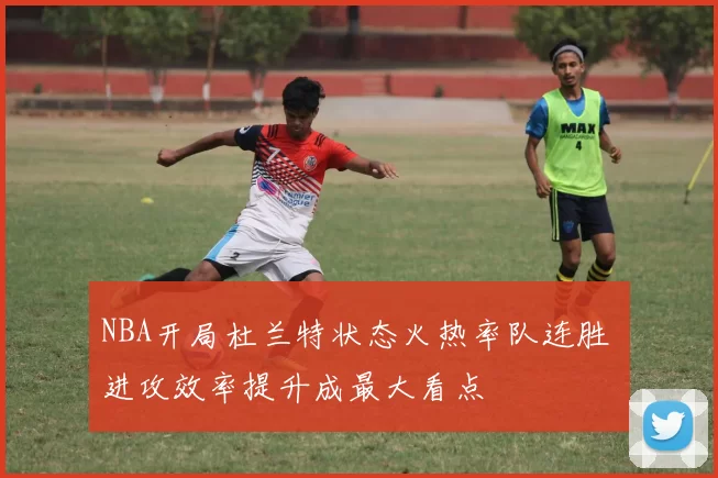 NBA开局杜兰特状态火热率队连胜 进攻效率提升成最大看点