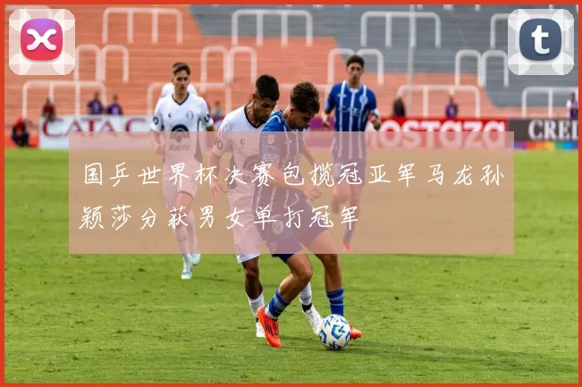 国乒世界杯决赛包揽冠亚军马龙孙颖莎分获男女单打冠军