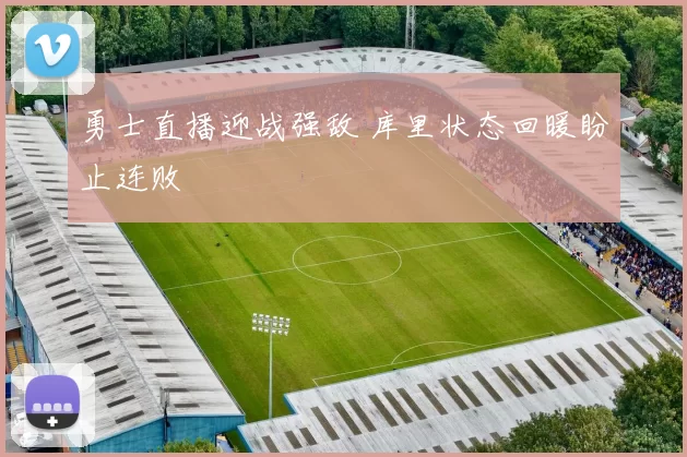 勇士直播迎战强敌 库里状态回暖盼止连败