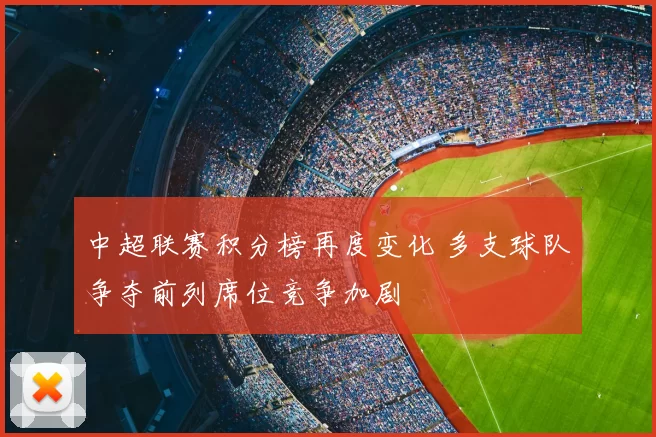 中超联赛积分榜再度变化 多支球队争夺前列席位竞争加剧