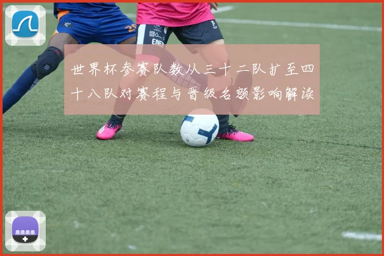 世界杯参赛队数从三十二队扩至四十八队对赛程与晋级名额影响解读