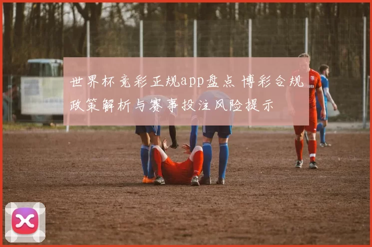 世界杯竞彩正规app盘点 博彩合规政策解析与赛事投注风险提示