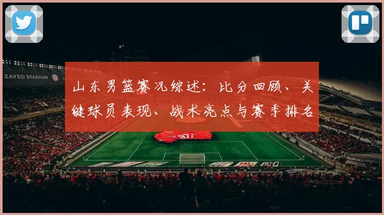 山东男篮赛况综述：比分回顾、关键球员表现、战术亮点与赛季排名影响