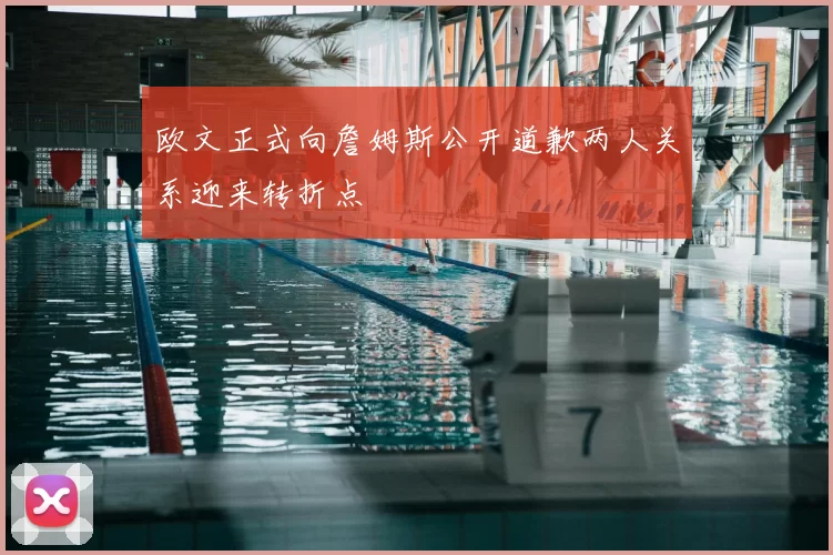 欧文正式向詹姆斯公开道歉两人关系迎来转折点