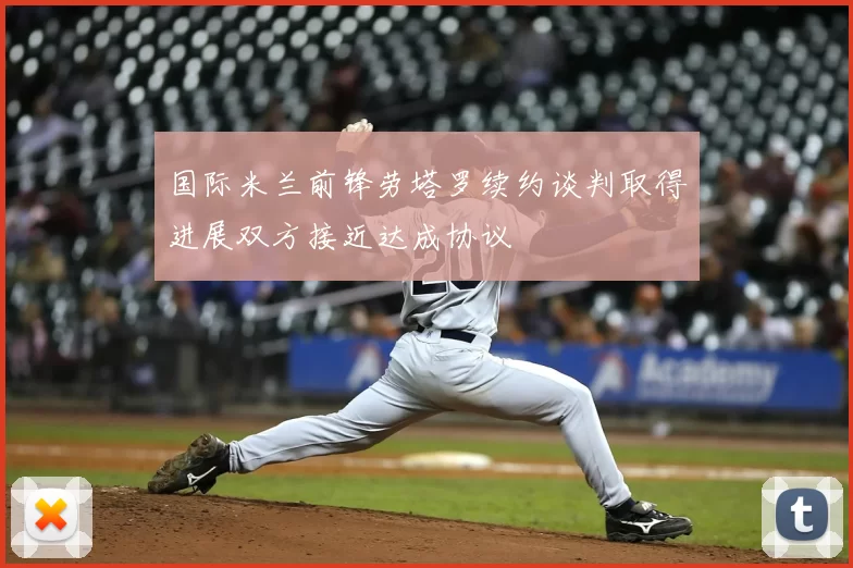 国际米兰前锋劳塔罗续约谈判取得进展双方接近达成协议