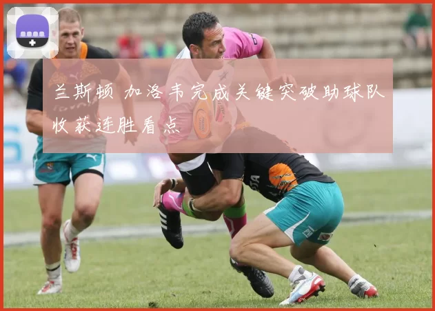 兰斯顿 加洛韦完成关键突破助球队收获连胜看点