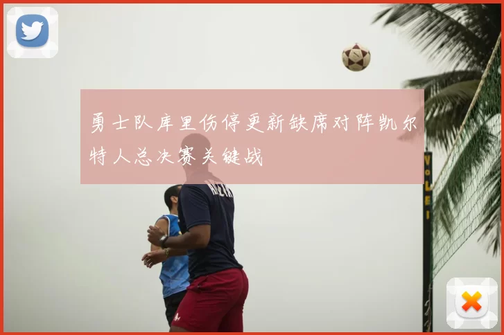 勇士队库里伤停更新缺席对阵凯尔特人总决赛关键战