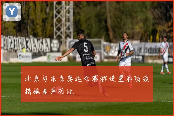 北京与东京奥运会赛程设置和防疫措施差异对比