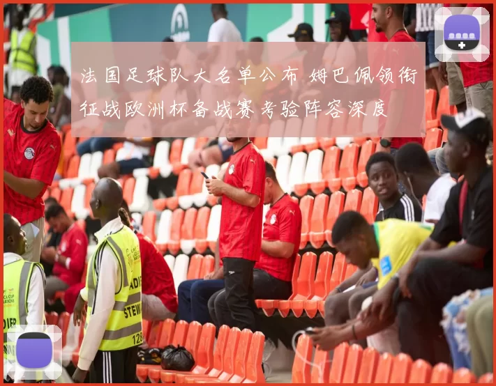法国足球队大名单公布 姆巴佩领衔征战欧洲杯备战赛考验阵容深度