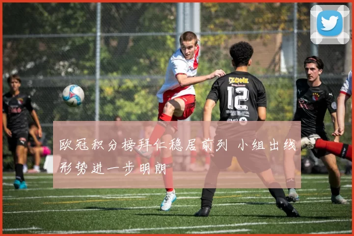 欧冠积分榜拜仁稳居前列 小组出线形势进一步明朗