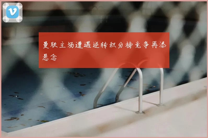 曼联主场遭遇逆转积分榜竞争再添悬念