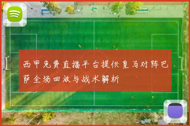 西甲免费直播平台提供皇马对阵巴萨全场回放与战术解析
