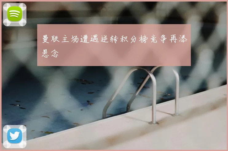 曼联主场遭遇逆转积分榜竞争再添悬念