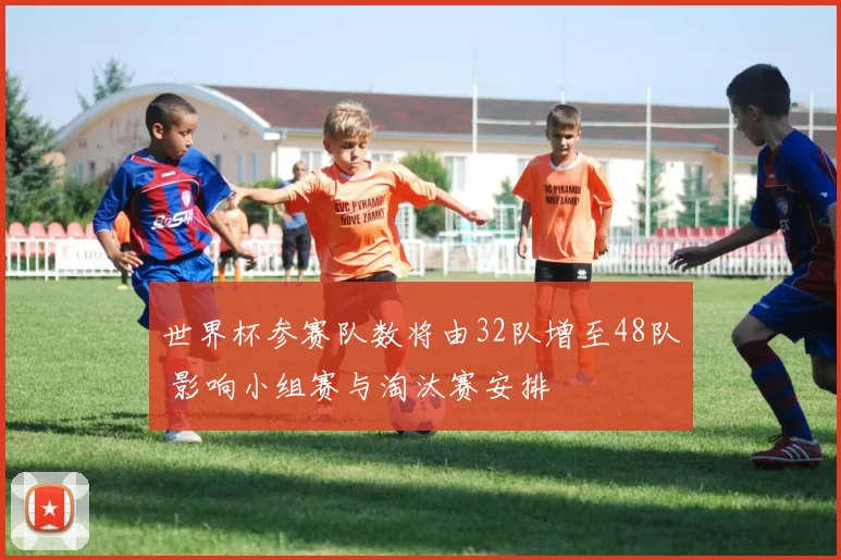 世界杯参赛队数将由32队增至48队 影响小组赛与淘汰赛安排