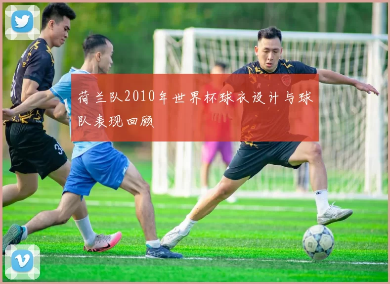 荷兰队2010年世界杯球衣设计与球队表现回顾