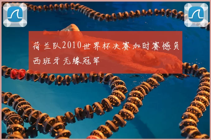 荷兰队2010世界杯决赛加时赛憾负西班牙无缘冠军