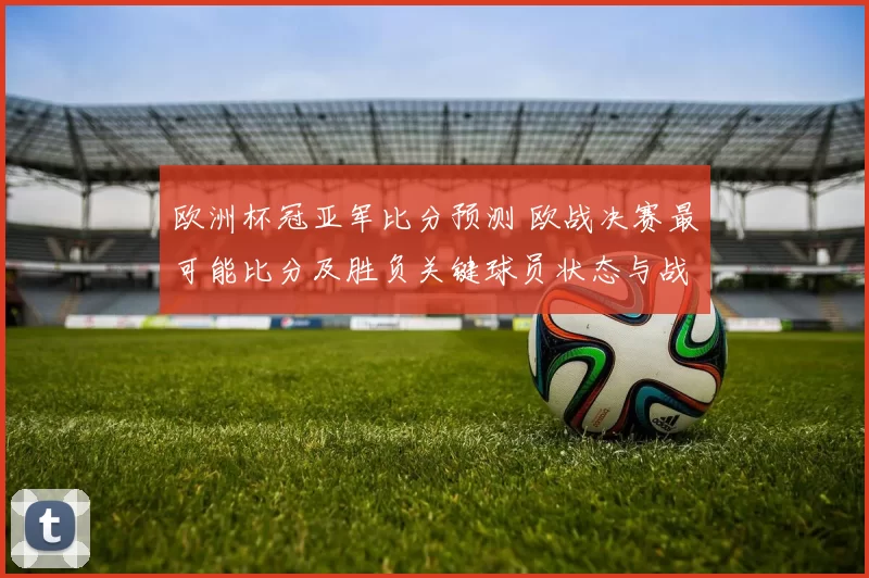 欧洲杯冠亚军比分预测 欧战决赛最可能比分及胜负关键球员状态与战术要点