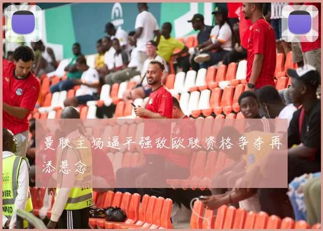 曼联主场逼平强敌欧联资格争夺再添悬念