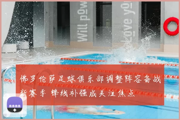 佛罗伦萨足球俱乐部调整阵容备战新赛季 锋线补强成关注焦点