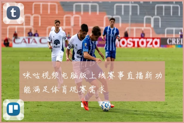 咪咕视频电脑版上线赛事直播新功能满足体育观赛需求