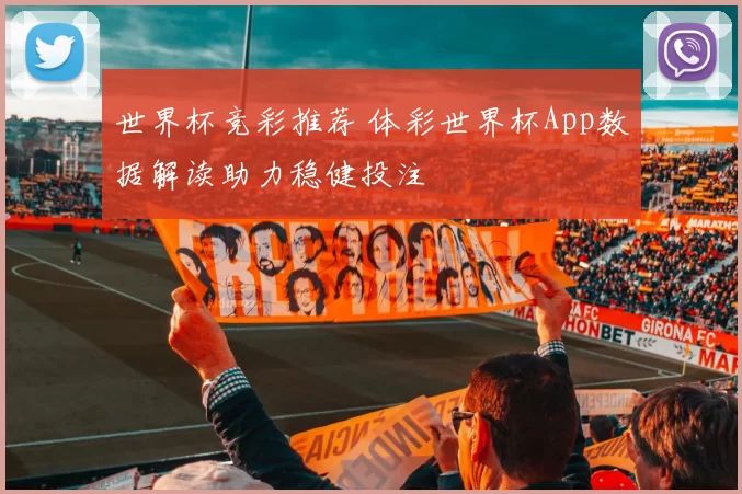 世界杯竞彩推荐 体彩世界杯App数据解读助力稳健投注