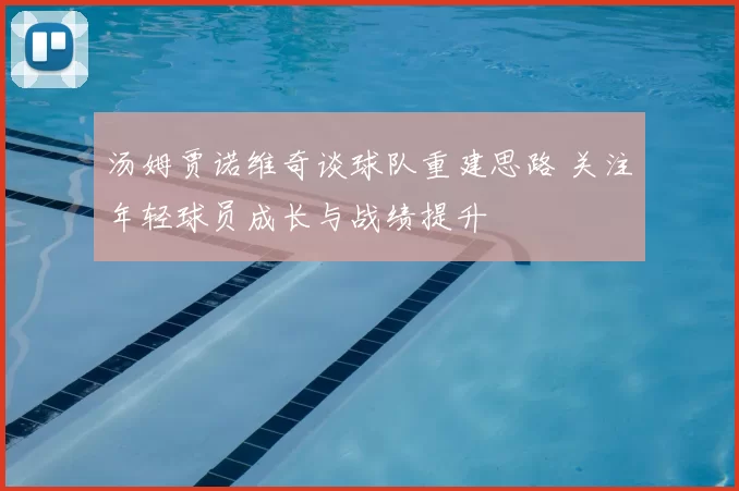 汤姆贾诺维奇谈球队重建思路 关注年轻球员成长与战绩提升