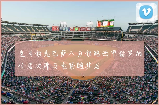 皇马领先巴萨八分领跑西甲赫罗纳位居次席马竞紧随其后