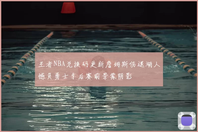 王者NBA兑换码更新詹姆斯伤退湖人憾负勇士季后赛前景蒙阴影