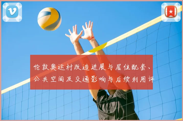 伦敦奥运村改造进展与居住配套、公共空间及交通影响与后续利用评估