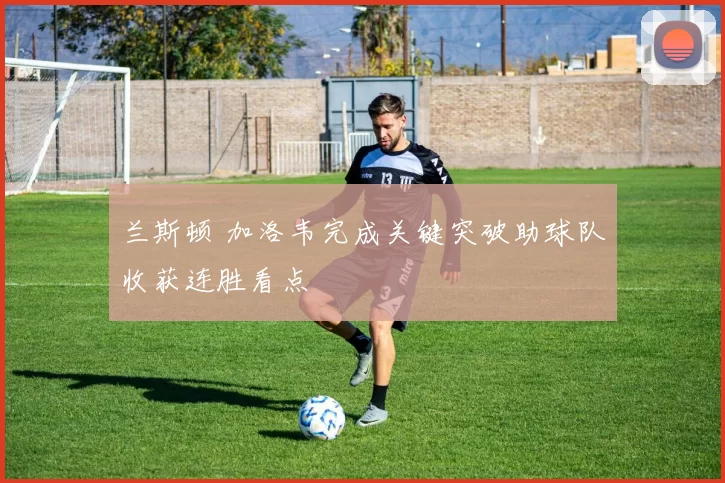 兰斯顿 加洛韦完成关键突破助球队收获连胜看点