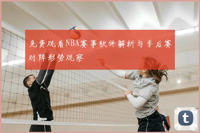 免费观看NBA赛事软件解析与季后赛对阵形势观察