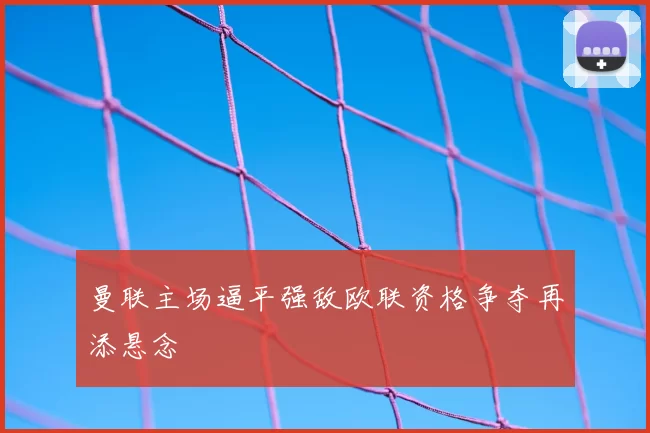 曼联主场逼平强敌欧联资格争夺再添悬念