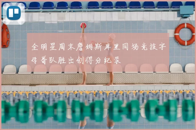 全明星周末詹姆斯库里同场竞技字母哥队胜出创得分纪录