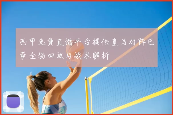 西甲免费直播平台提供皇马对阵巴萨全场回放与战术解析