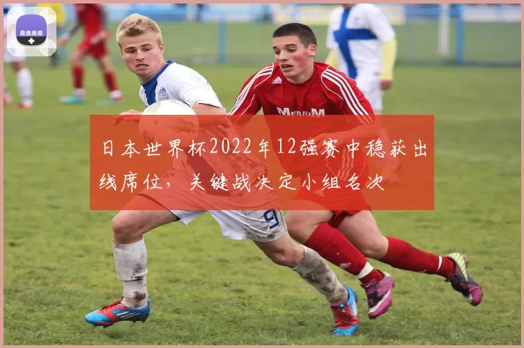日本世界杯2022年12强赛中稳获出线席位，关键战决定小组名次